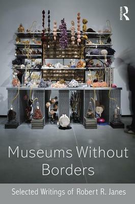 Museums without Borders: Selected Writings of Robert R. Janes by Robert R. Janes