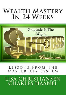 Wealth Mastery In 24 Weeks: Lessons From The Master Key System by Lisa Christine Christiansen, Charles Haanel