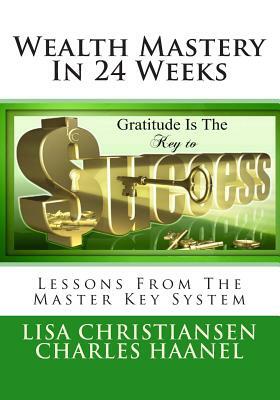 Wealth Mastery In 24 Weeks: Lessons From The Master Key System by Charles Haanel, Lisa Christine Christiansen