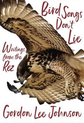 Bird Songs Don't Lie: Writings from the Rez by Gordon Lee Johnson