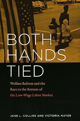 Both Hands Tied: Welfare Reform and the Race to the Bottom in the Low-Wage Labor Market by Victoria Mayer, Jane L. Collins