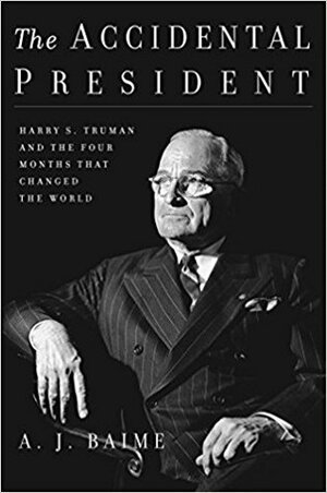 The Accidental President: Harry S. Truman and the Four Months That Changed the World by A.J. Baime