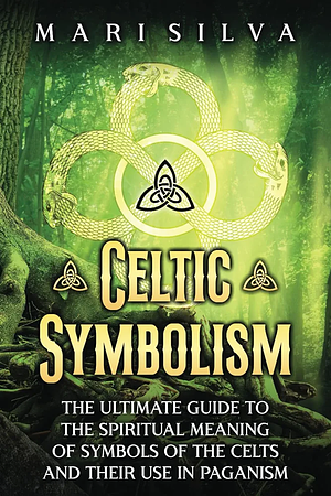 Celtic Symbolism: The Ultimate Guide to the Spiritual Meaning of Symbols of the Celts and Their Use in Paganism (Celtic Spirituality) od the Celts and their use in Paganism by Mari Silva