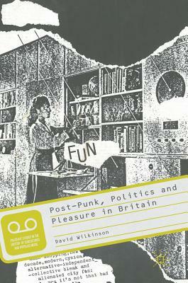 Post-Punk, Politics and Pleasure in Britain by David Wilkinson