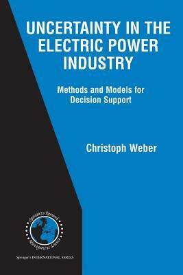 Uncertainty in the Electric Power Industry: Methods and Models for Decision Support by Christoph Weber