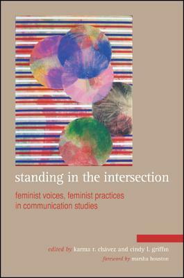 Standing in the Intersection: Feminist Voices, Feminist Practices in Communication Studies by Karma R. Chávez, Cindy L. Griffin