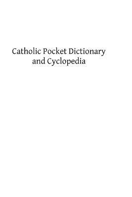 Catholic Pocket Dictionary and Cyclopedia: A Brief Explanation of the Doctrines, Discipline, Rites, Ceremonies and Councils of the Holy Catholic Churc by James J. McGovern