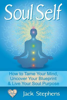 Soul Self: How to Tame Your Mind, Uncover Your Blueprint, and Live Your Soul Purpose by Jack Stephens