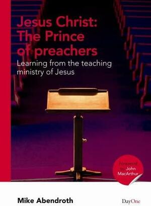 Jesus Christ: The Prince of Preachers: Learning from the Teaching Ministry of Jesus by Mike Abendroth