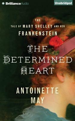 The Determined Heart: The Tale of Mary Shelley and Her Frankenstein by Antoinette May