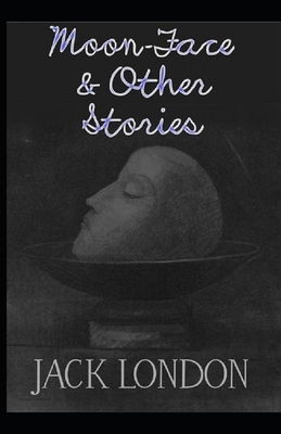 Moon-Face & Other Stories [Annotated]: Action Short Stories by Jack London