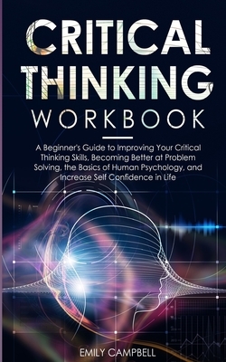 Critical Thinking Workbook: A Beginner's Guide to Improving Your Critical Thinking Skills, Becoming Better at Problem Solving. The Basics of Human by Emily Campbell