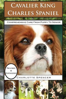 Cavalier King Charles Spaniel: REVISED & EXPANDED: Comprehensive Care from Puppy to Senior; Care, Health, Training, Behavior, Understanding, Grooming by Charlotte Spencer