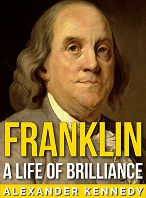 Franklin: A Life of Brilliance (The True Story of Benjamin Franklin) (A Concise Historical Biography) by Alexander Kennedy