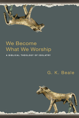 We Become What We Worship: A Biblical Theology of Idolatry by G. K. Beale