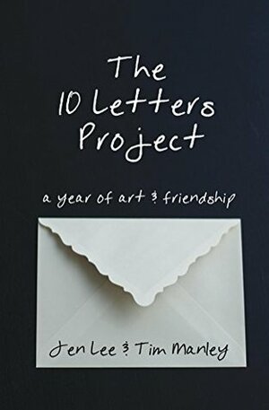 The 10 Letters Project: A Year of Art and Friendship by Tim Manley, Jen Lee