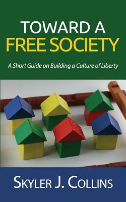 Toward a Free Society: A Short Guide on Building a Culture of Liberty by Skyler J. Collins