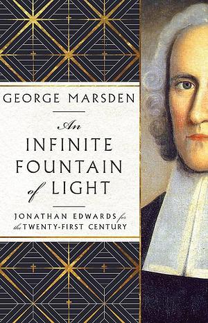 An Infinite Fountain of Light: Jonathan Edwards for the Twenty-First Century by George M. Marsden, George M. Marsden