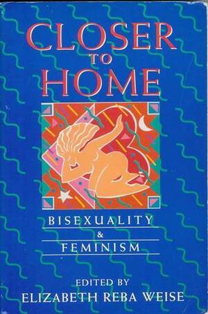 Closer to Home: Bisexuality and Feminism by Elizabeth Reba Weise