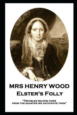 Mrs Henry Wood - Elster's Folly: Troubles seldom come from the quarter we anticipate them by Mrs. Henry Wood