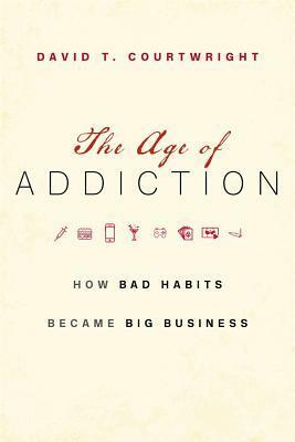 The Age of Addiction: How Bad Habits Became Big Business by David T. Courtwright