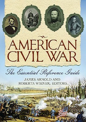 American Civil War: The Essential Reference Guide by Roberta Wiener, James R. Arnold