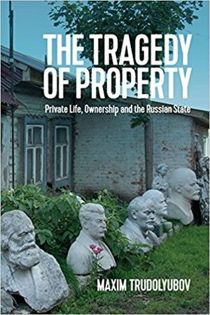 The Tragedy of Property: Private Life, Ownership and the Russian State by Maxim Trudolyubov