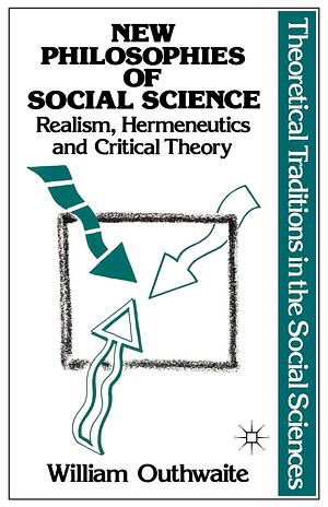 New Philosophies of Social Science: Realism, Hermeneutics and Critical Theory by William Outhwaite