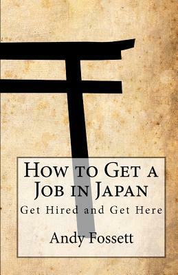 How to Get a Job in Japan: Get Hired and Get Here by Andy Fossett