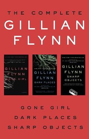 The Complete Gillian Flynn: Gone Girl, Dark Places, Sharp Objects by Gillian Flynn