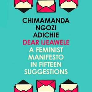 Dear Ijeawele, or a Feminist Manifesto in Fifteen Suggestions by Chimamanda Ngozi Adichie