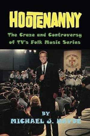 Hootenanny - The Craze and Controversy of TV's Folk Music Series by Michael J. Hayde