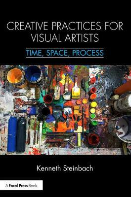 Creative Practices for Visual Artists: Time, Space, Process by Kenneth Steinbach