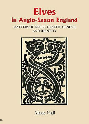 Elves in Anglo-Saxon England: Matters of Belief, Health, Gender and Identity by Alaric Hall