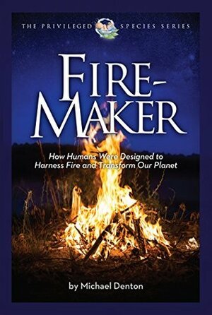 Fire-Maker: How Humans Were Designed to Harness Fire and Transform Our Planet (The Privileged Species Series Book 1) by Michael Denton