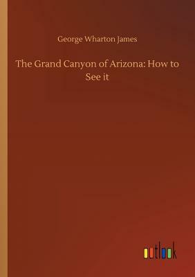 The Grand Canyon of Arizona: How to See It by George Wharton James