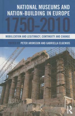 National Museums and Nation-Building in Europe 1750-2010: Mobilization and Legitimacy, Continuity and Change by Peter Aronsson, Gabriella Elgenius