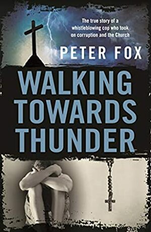 Walking Towards Thunder: The true story of a whistleblowing cop who took on corruption and the Church by Peter Fox