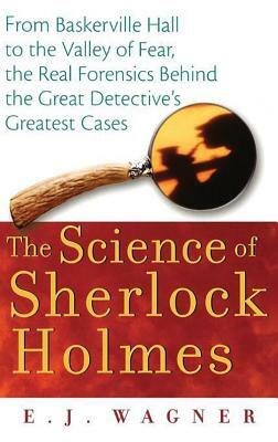 The Science of Sherlock Holmes: From Baskerville Hall to the Valley of Fear, the Real Forensics Behind the Great Detective's Greatest Cases by E.J. Wagner