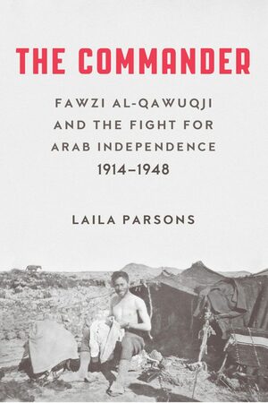 The Commander: Fawzi al-Qawuqji and the Fight for Arab Independence 1914–1948 by Laila Parsons