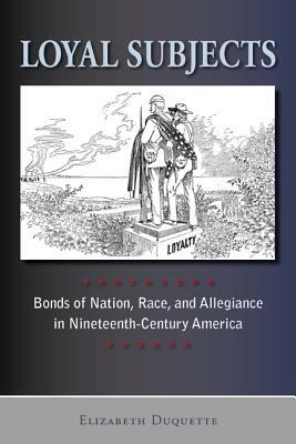 Loyal Subjects: Bonds of Nation, Race, and Allegiance in Nineteenth-Century America by Elizabeth DuQuette