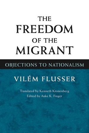 The Freedom of the Migrant: Objections to Nationalism by Anke K. Finger, Kenneth Kronenberg, Vilém Flusser
