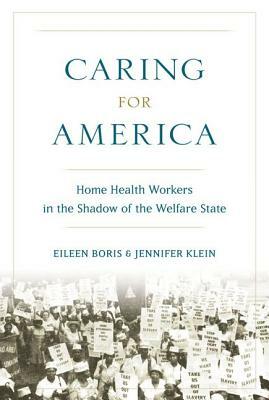 Caring for America: Home Health Workers in the Shadow of the Welfare State by Jennifer Klein, Eileen Boris