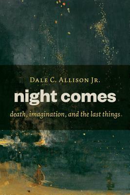 Night Comes: Death, Imagination, and the Last Things by Dale C. Allison Jr.