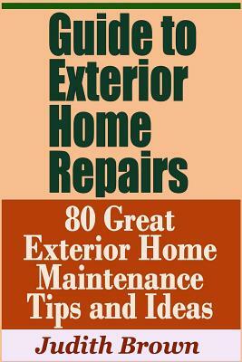 Guide to Exterior Home Repairs - 80 Great Exterior Home Maintenance Tips and Ideas by Judith Brown