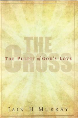 Cross: The Pulpit of God's Love by Iain Murray