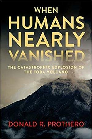 When Humans Nearly Vanished: The Catastrophic Explosion of the Toba Volcano by Donald R. Prothero