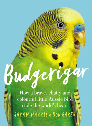 Budgerigar: How a Brave, Chatty and Colourful Little Aussie Bird Stole the World's Heart by Sarah Harris, Don Baker