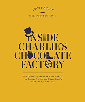 Inside Charlie's Chocolate Factory: The Complete Story of Willy Wonka, the Golden Ticket and Roald Dahl's Most Famous Creation by Lucy Mangan