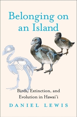Belonging on an Island: Birds, Extinction, and Evolution in Hawai'i by Daniel Lewis